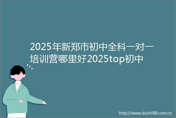 2025年新郑市初中全科一对一培训营哪里好2025top初中全科一对一培训营报名前十