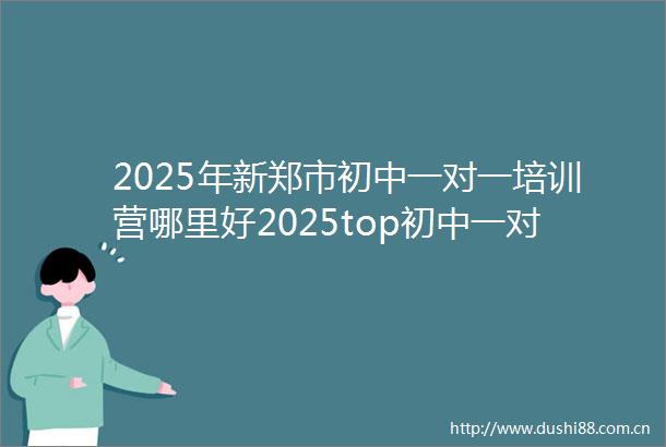 2025年新郑市初中一对一培训营哪里好2025top初中一对一培训营报名前十