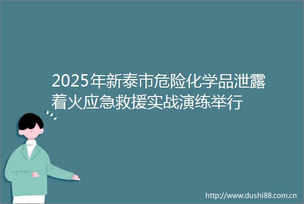 2025年新泰市危险化学品泄露着火应急救援实战演练举行