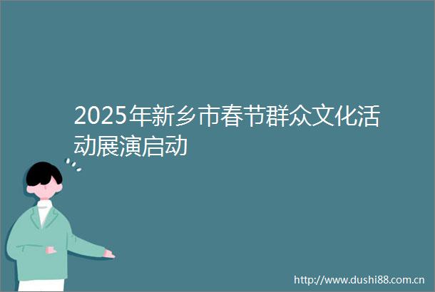 2025年新乡市春节群众文化活动展演启动