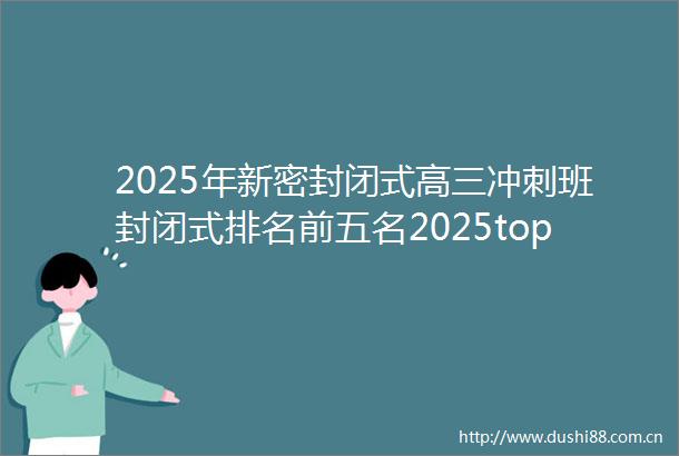 2025年新密封闭式高三冲刺班封闭式排名前五名2025top封闭式高三冲刺班封闭式热门推荐