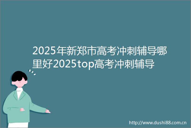 2025年新郑市高考冲刺辅导哪里好2025top高考冲刺辅导报名前十
