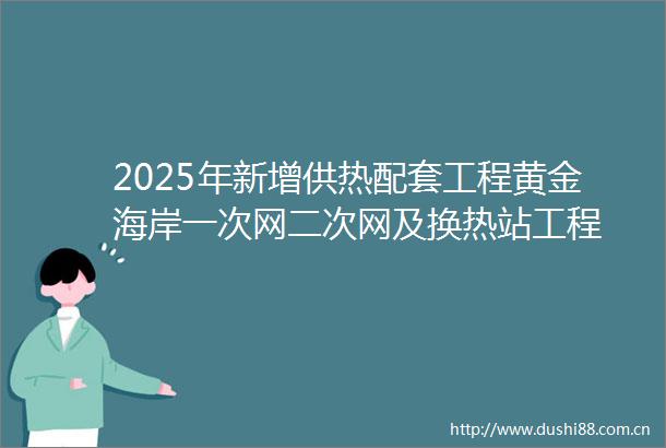 2025年新增供热配套工程黄金海岸一次网二次网及换热站工程