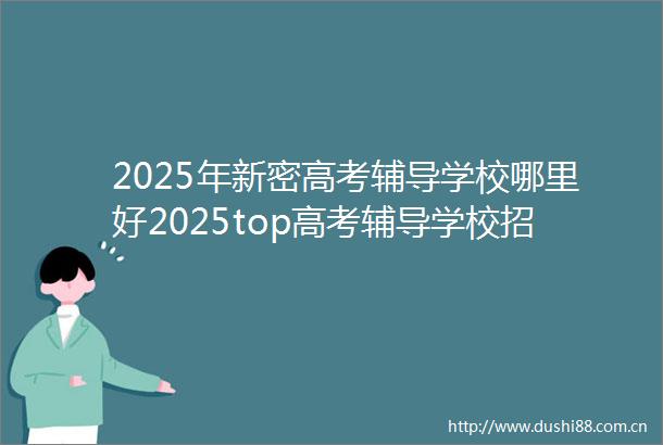 2025年新密高考辅导学校哪里好2025top高考辅导学校招生中