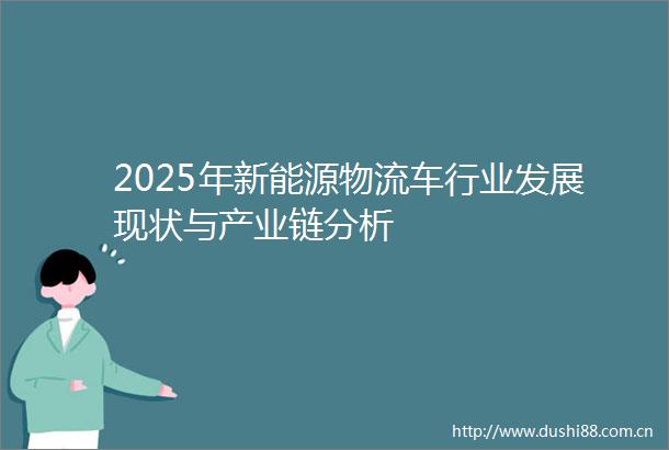 2025年新能源物流车行业发展现状与产业链分析