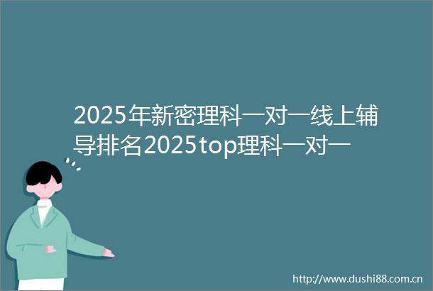 2025年新密理科一对一线上辅导排名2025top理科一对一线上辅导招生中