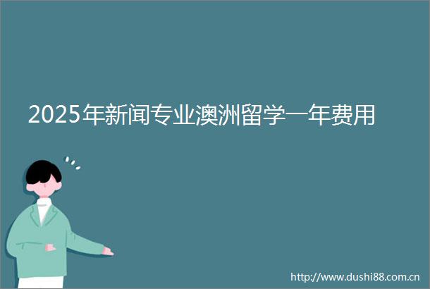 2025年新闻专业澳洲留学一年费用