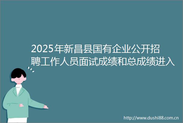 2025年新昌县国有企业公开招聘工作人员面试成绩和总成绩进入体检人员名单公布