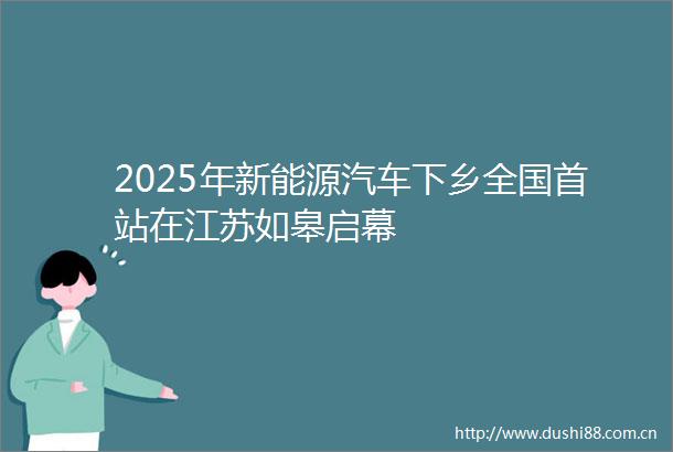 2025年新能源汽车下乡全国首站在江苏如皋启幕