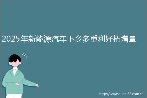 2025年新能源汽车下乡多重利好拓增量