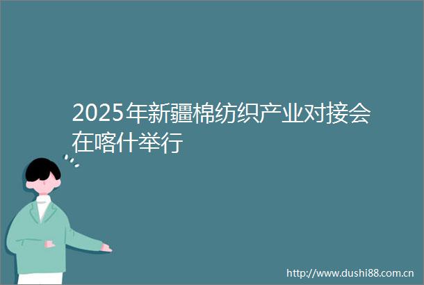 2025年新疆棉纺织产业对接会在喀什举行