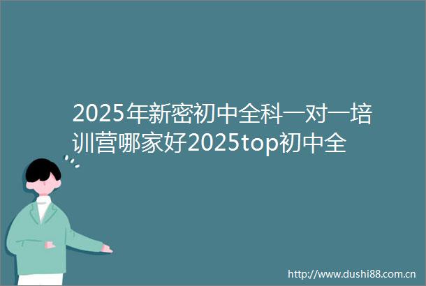 2025年新密初中全科一对一培训营哪家好2025top初中全科一对一培训营招生中