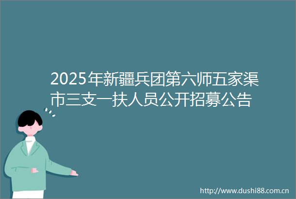 2025年新疆兵团第六师五家渠市三支一扶人员公开招募公告