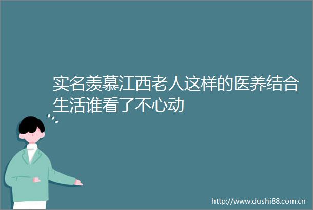 羡慕江西老人这样的医养结合生活谁看了不心动
