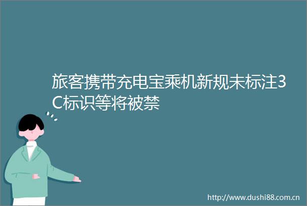 旅客携带充电宝乘机新规未标注3C标识等将被禁