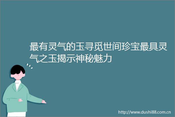 最有灵气的玉寻觅世间珍宝最具灵气之玉揭示神秘魅力