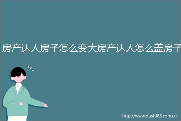 房产达人房子怎么变大房产达人怎么盖房子
