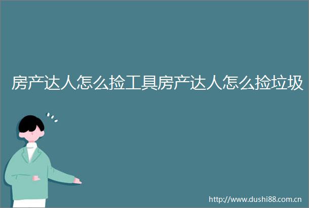 房产达人怎么捡工具房产达人怎么捡垃圾