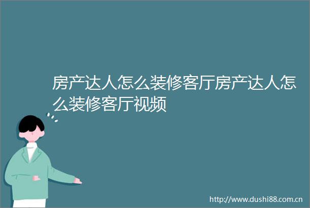 房产达人怎么装修客厅房产达人怎么装修客厅视频
