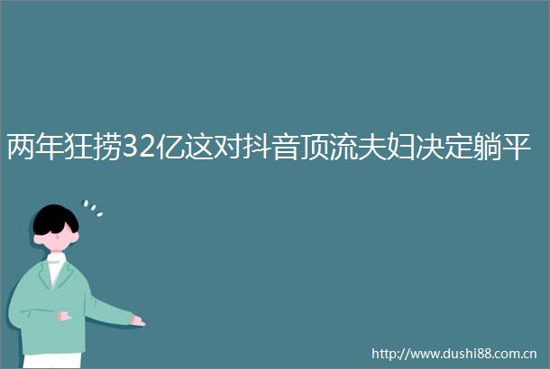 两年狂捞32亿这对抖音顶流夫妇决定躺平