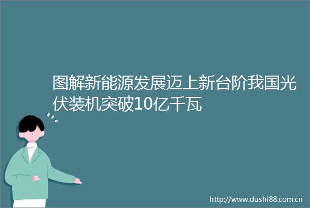 图解新能源发展迈上新台阶我国光伏装机突破10亿千瓦