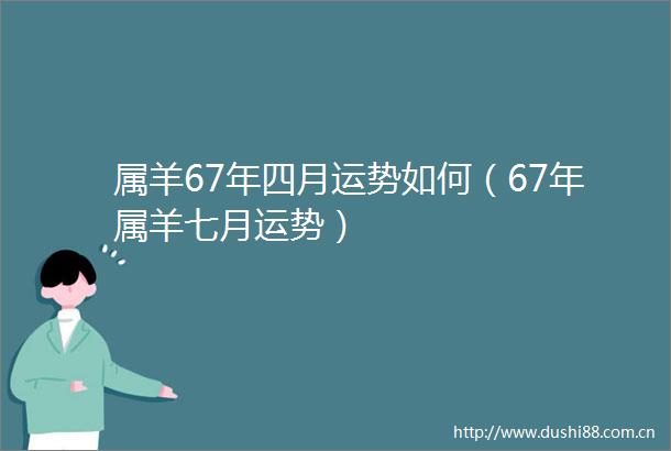 属羊67年四月运势如何（67年属羊七月运势）