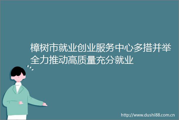 樟树市就业创业服务中心多措并举全力推动高质量充分就业