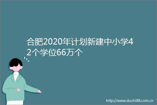 合肥2020年计划新建中小学42个学位66万个