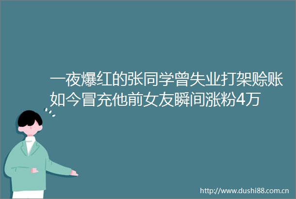一夜爆红的张同学曾失业打架赊账如今他前女友瞬间涨粉4万
