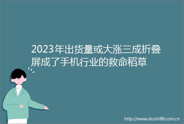 2023年出货量或大涨三成折叠屏成了手机行业的救命稻草