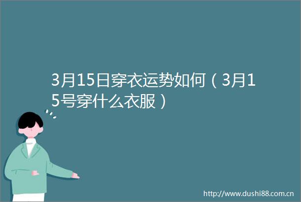 3月15日穿衣运势如何（3月15号穿什么衣服）