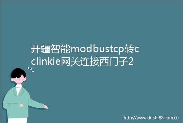 开疆智能modbustcp转cclinkie网关连接西门子200smart配置案例