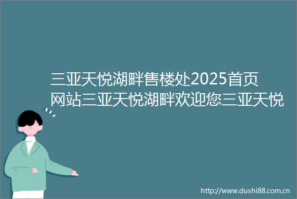 三亚天悦湖畔售楼处2025首页网站三亚天悦湖畔欢迎您三亚天悦湖畔最新楼盘详情售楼中心在售户型备案价售楼中心电话