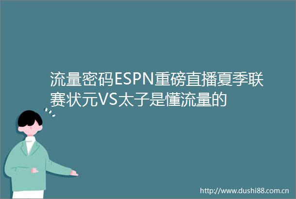 流量密码ESPN重磅直播夏季联赛状元VS太子是懂流量的