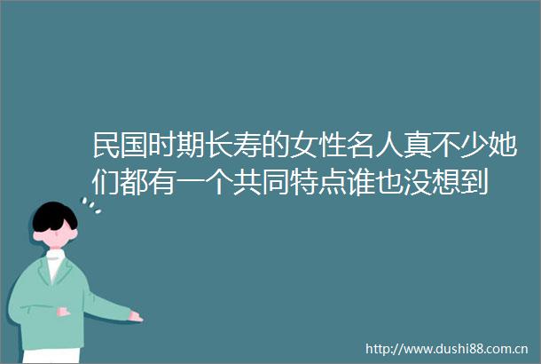 民国时期长寿的女性名人真不少她们都有一个共同特点谁也没想到