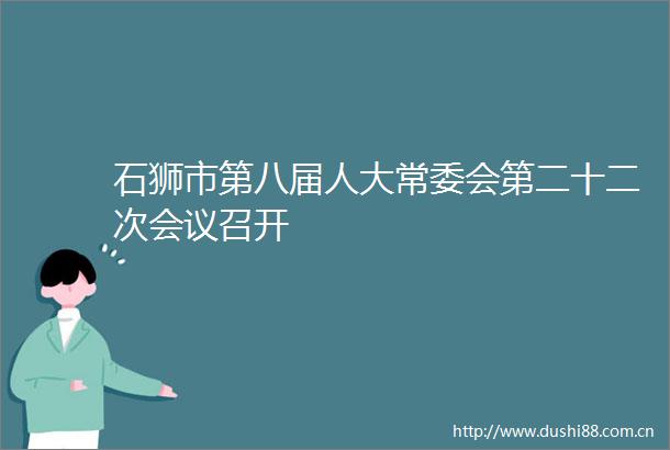 石狮市第八届人大常委会第二十二次会议召开