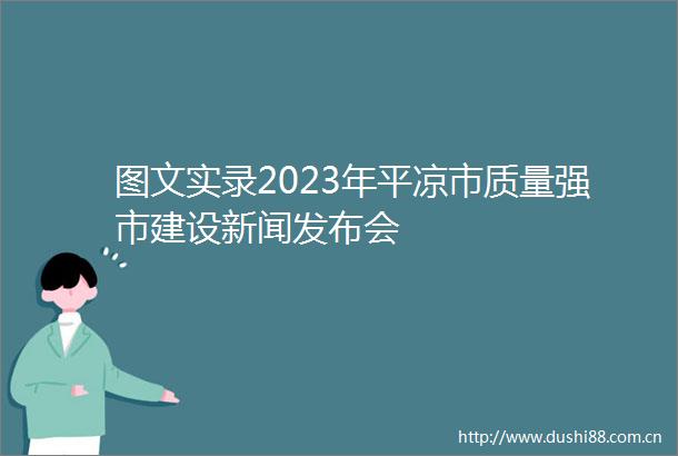 图文实录2023年平凉市质量强市建设新闻发布会