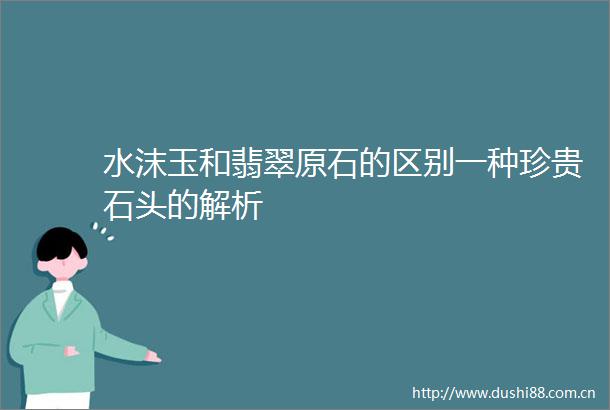 水沫玉和翡翠原石的区别一种珍贵石头的解析