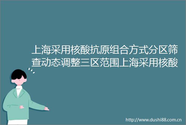 上海采用核酸抗原组合方式分区筛查动态调整三区范围上海采用核酸抗原组合方式分区筛查动态调整三区范围