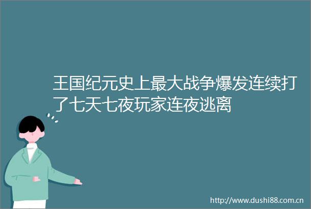 王国纪元史上最大战争爆发连续打了七天七夜玩家连夜逃离