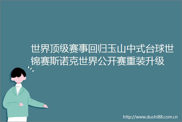 世界顶级赛事回归玉山中式台球世锦赛斯诺克世界公开赛重装升级