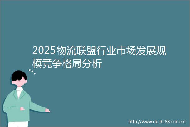 2025物流联盟行业市场发展规模竞争格局分析