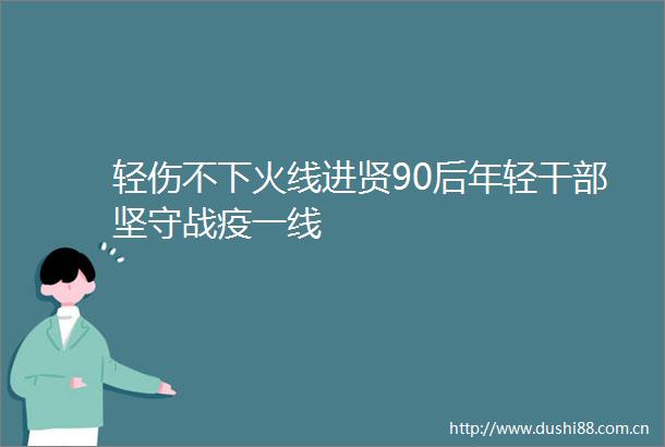 轻伤不下火线进贤90后年轻坚守战疫一线