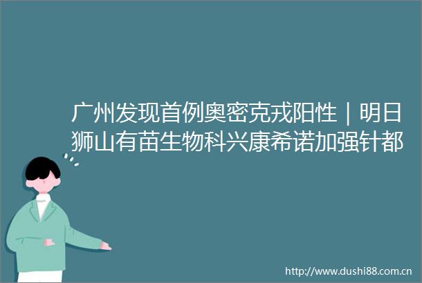 广州发现首例奥密克戎阳性｜明日狮山有苗生物科兴康希诺加强针都有