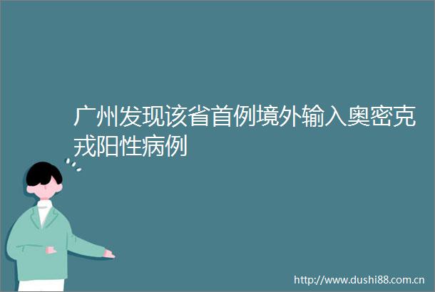 广州发现该省首例境外输入奥密克戎阳性病例