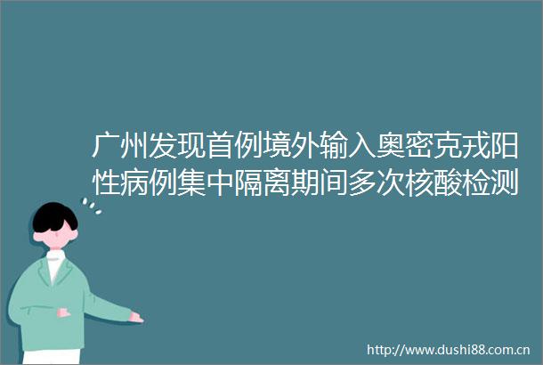 广州发现首例境外输入奥密克戎阳性病例集中隔离期间多次核酸检测均阴性