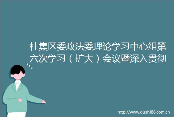 杜集区委政法委理论学习中心组第六次学习（扩大）会议暨深入贯彻中央八项规定精神学习教育警示教育会议召开