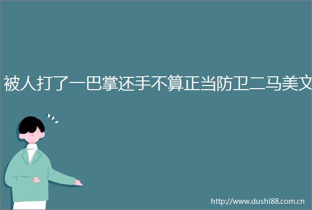 被人打了一巴掌还手不算正当防卫二马美文