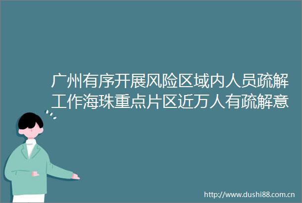 广州有序开展风险区域内人员疏解工作海珠重点片区近万人有疏解意愿