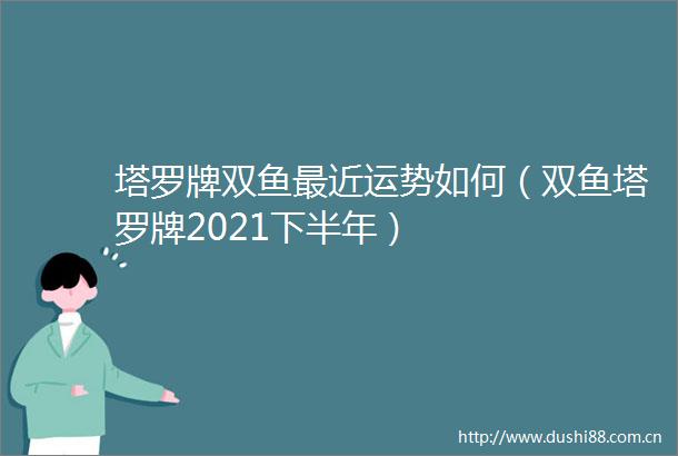 塔罗牌双鱼最近运势如何（双鱼塔罗牌2021下半年）